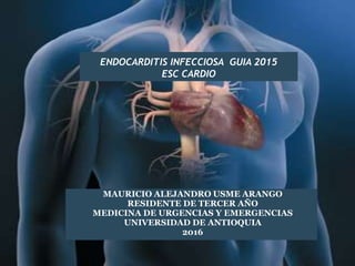 ENDOCARDITIS INFECCIOSA GUIA 2015
ESC CARDIO
MAURICIO ALEJANDRO USME ARANGO
RESIDENTE DE TERCER AÑO
MEDICINA DE URGENCIAS Y EMERGENCIAS
UNIVERSIDAD DE ANTIOQUIA
2016
 