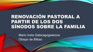 RENOVACIÓN PASTORAL A
PARTIR DE LOS DOS
SÍNODOS SOBRE LA FAMILIA
Mario Iceta Gabicagogeascoa
Obispo de Bilbao
 