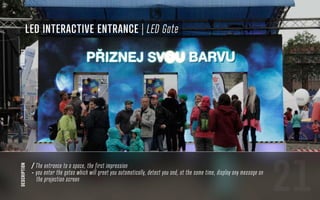 21
LED Interactive entrance | LED Gate
description
/ The entrance to a space, the first impression
- you enter the gates which will greet you automatically, detect you and, at the same time, display any message on
the projection screen
/GADGETS
 