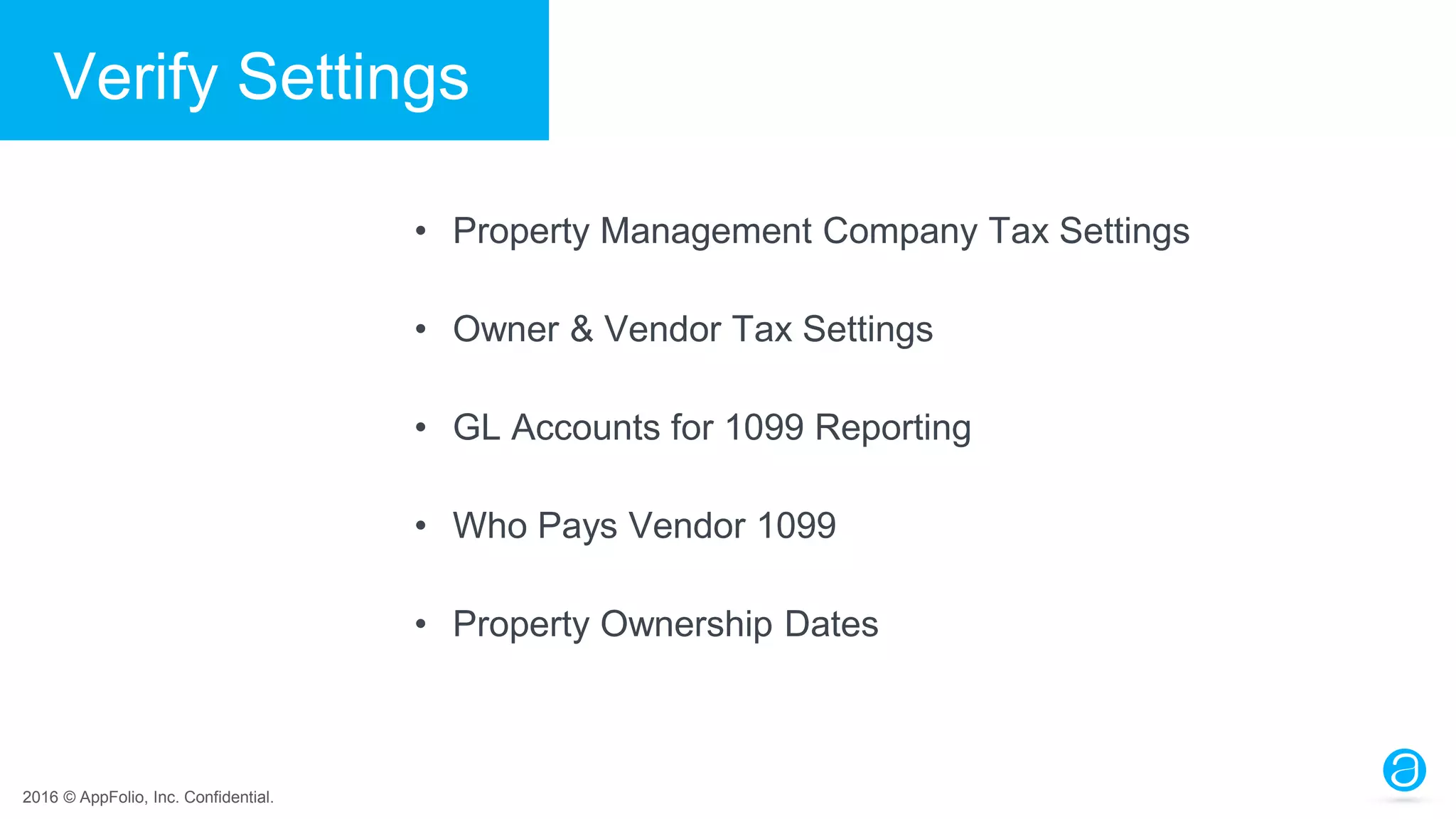 2016 © AppFolio, Inc. Confidential.
Verify Settings
• Property Management Company Tax Settings
• Owner & Vendor Tax Settings
• GL Accounts for 1099 Reporting
• Who Pays Vendor 1099
• Property Ownership Dates
 