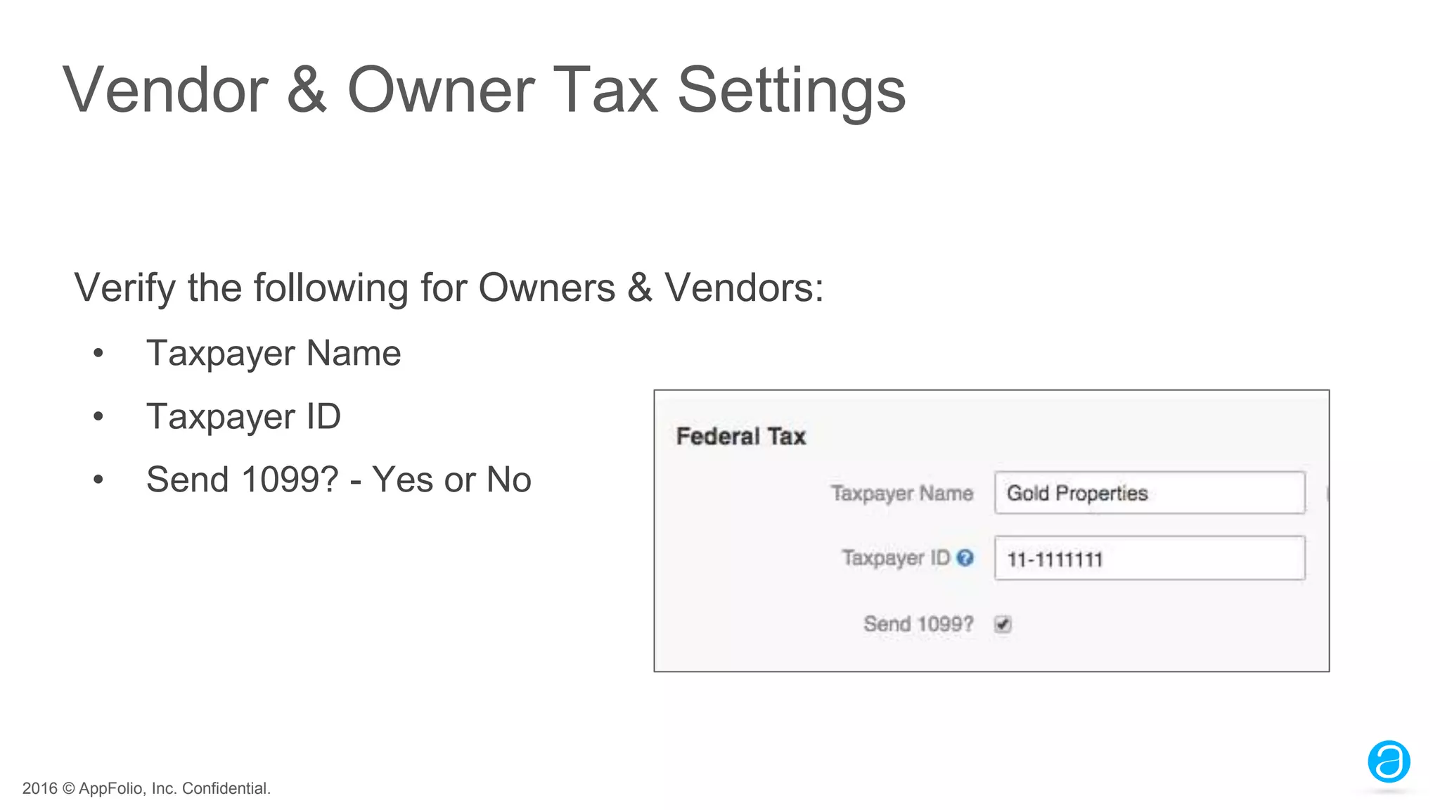 2016 © AppFolio, Inc. Confidential.
Vendor & Owner Tax Settings
Verify the following for Owners & Vendors:
• Taxpayer Name
• Taxpayer ID
• Send 1099? - Yes or No
 
