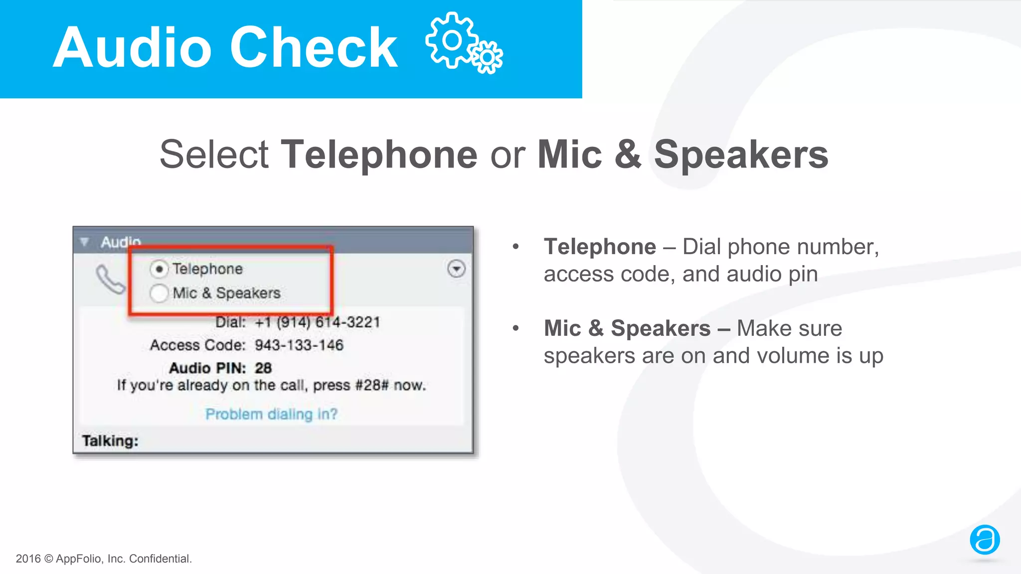 2016 © AppFolio, Inc. Confidential.
Audio Check
Select Telephone or Mic & Speakers
• Telephone – Dial phone number,
access code, and audio pin
• Mic & Speakers – Make sure
speakers are on and volume is up
 