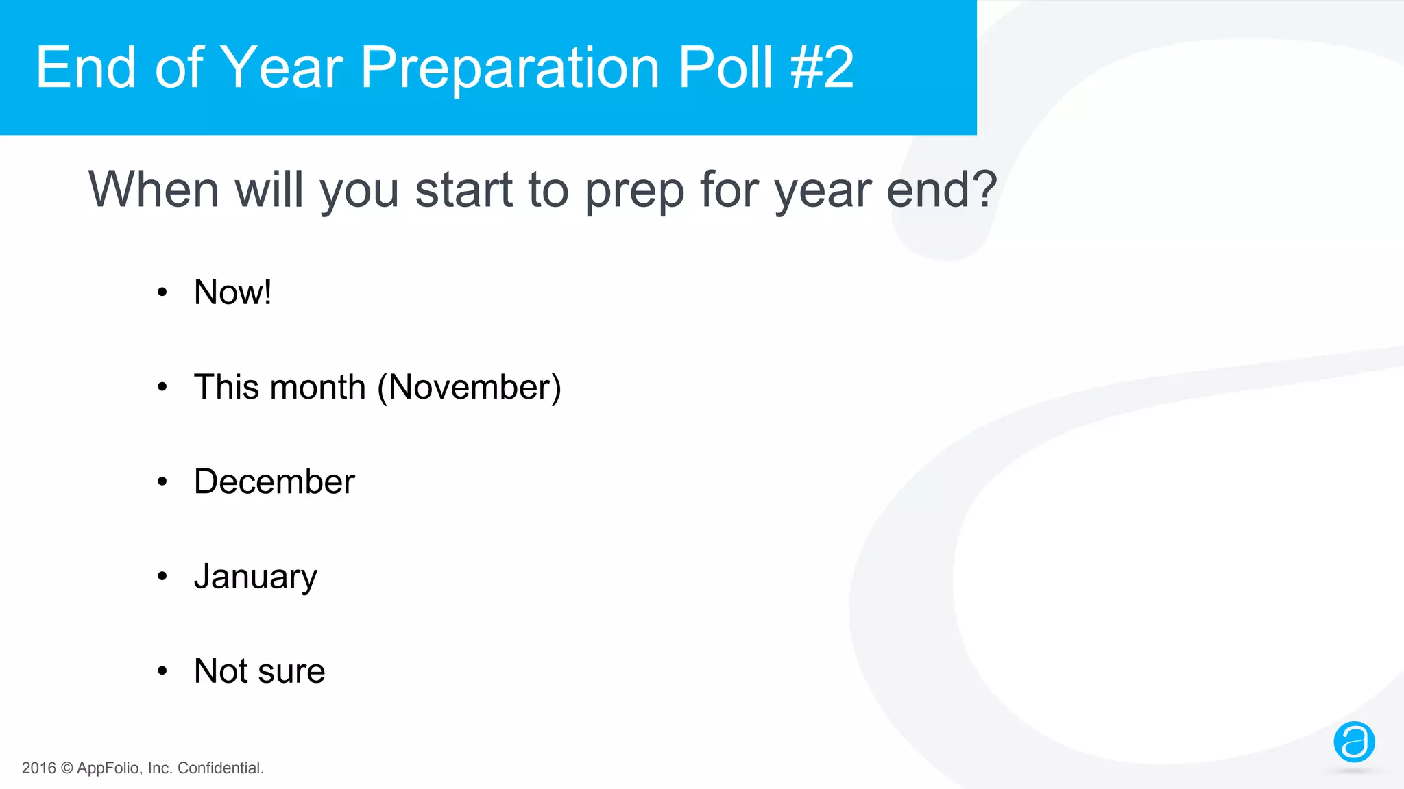 2016 © AppFolio, Inc. Confidential.
End of Year Preparation Poll #2
When will you start to prep for year end?
• Now!
• This month (November)
• December
• January
• Not sure
 