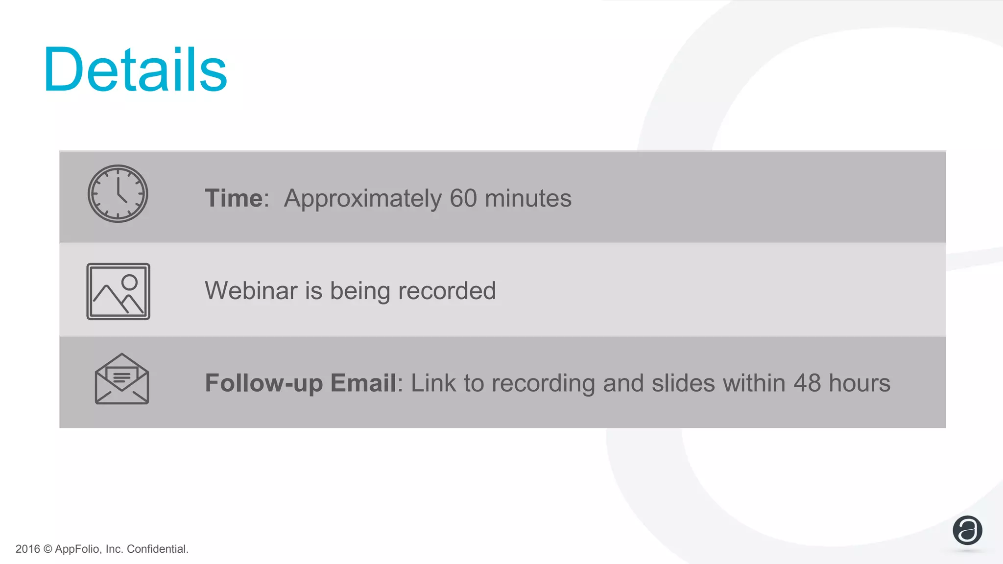 2016 © AppFolio, Inc. Confidential.
Time: Approximately 60 minutes
Webinar is being recorded
Follow-up Email: Link to recording and slides within 48 hours
Details
 