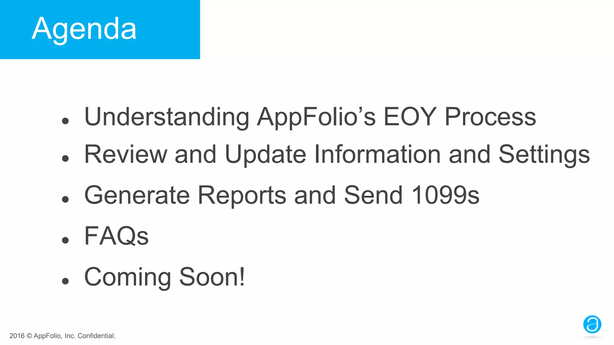 2016 © AppFolio, Inc. Confidential.
Agenda
● Understanding AppFolio’s EOY Process
● Review and Update Information and Settings
● Generate Reports and Send 1099s
● FAQs
● Coming Soon!
 