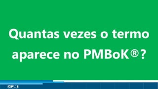 Título do Slide
Máximo de 2 linhas
Quantas vezes o termo
aparece no PMBoK®?
 