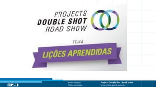 Título do Slide
Máximo de 2 linhas
Ernani Marques Projects Double Shot - Road Show
Lições Aprendidas Só aprendida quando aplicada...
 