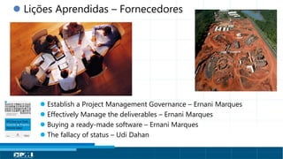 Título do Slide
Máximo de 2 linhas
 Lições Aprendidas – Fornecedores
 Establish a Project Management Governance – Ernani Marques
 Effectively Manage the deliverables – Ernani Marques
 Buying a ready-made software – Ernani Marques
 The fallacy of status – Udi Dahan
 