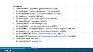 Título do Slide
Máximo de 2 linhas
Certificações
• Certificado PMP® - Project Management Professional (PMI)
• Certificado PgMP® - Program Management Professional (PMI)
• Certificado CBAP® - Certified Business Analysis Professional (IIBA)
• Certificado ITIL® Foundation (AXELOS)
• Certificado COBIT® Foundation e Implementation (ISACA)
• Certificado PRINCE2® Foundation (AXELOS)
• Certificado PRINCE2® Practitioner (AXELOS)
• Certificado COBIT®5 Foundation e Implementation (ISACA)
• Certificado MSP® Advanced Practitioner – Gerenciamento de Programas - (AXELOS)
• Certificado M_o_R® Practitioner – Gerenciamento de Riscos - (AXELOS)
• Certificado MOV® Practitioner – Gerenciamento de Valor - (AXELOS)
• Certificado P3O® Practitioner – Portfolio, Programme and Project Offices – (AXELOS)
• Certificado ISO / IEC 2000 (Exin)
• Certificado PRINCE2® Agile (AXELOS)
 