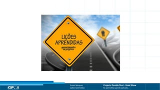 Título do Slide
Máximo de 2 linhas
Ernani Marques Projects Double Shot - Road Show
Lições Aprendidas Só aprendida quando aplicada...
 