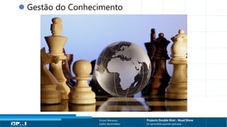 Título do Slide
Máximo de 2 linhas
Ernani Marques Projects Double Shot - Road Show
Lições Aprendidas Só aprendida quando aplicada...
 Gestão do Conhecimento
 