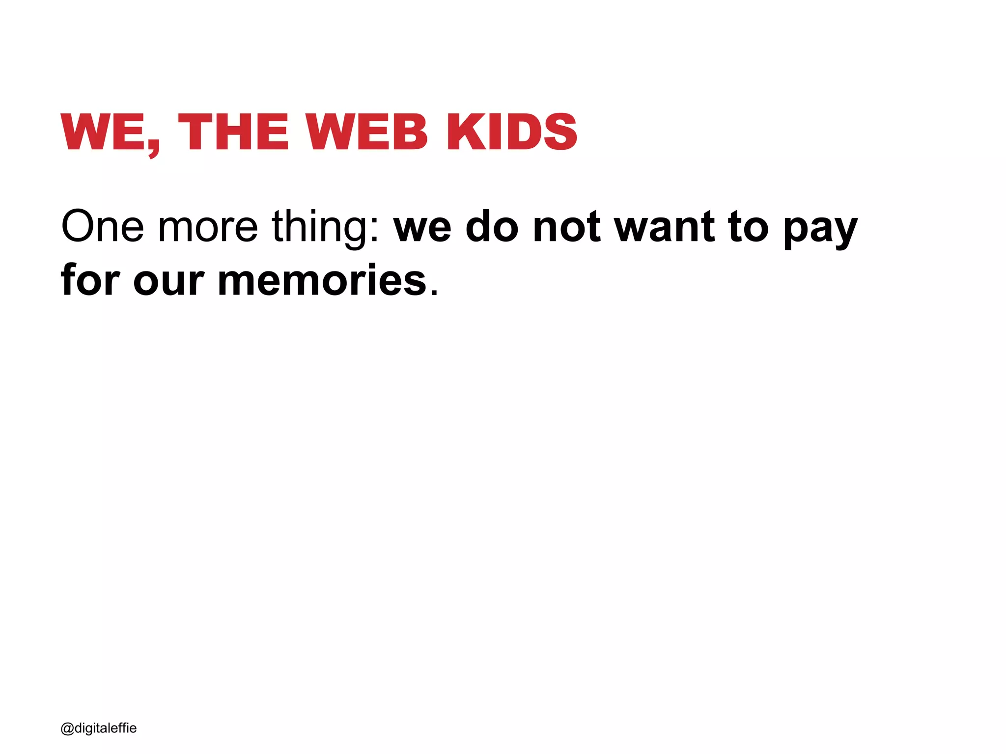 WE, THE WEB KIDS
One more thing: we do not want to pay
for our memories.
@digitaleffie
 