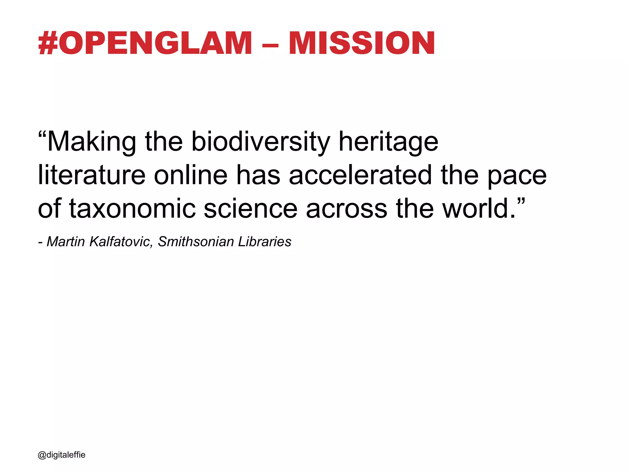 #OPENGLAM – MISSION
“Making the biodiversity heritage
literature online has accelerated the pace
of taxonomic science across the world.”
- Martin Kalfatovic, Smithsonian Libraries
@digitaleffie
 