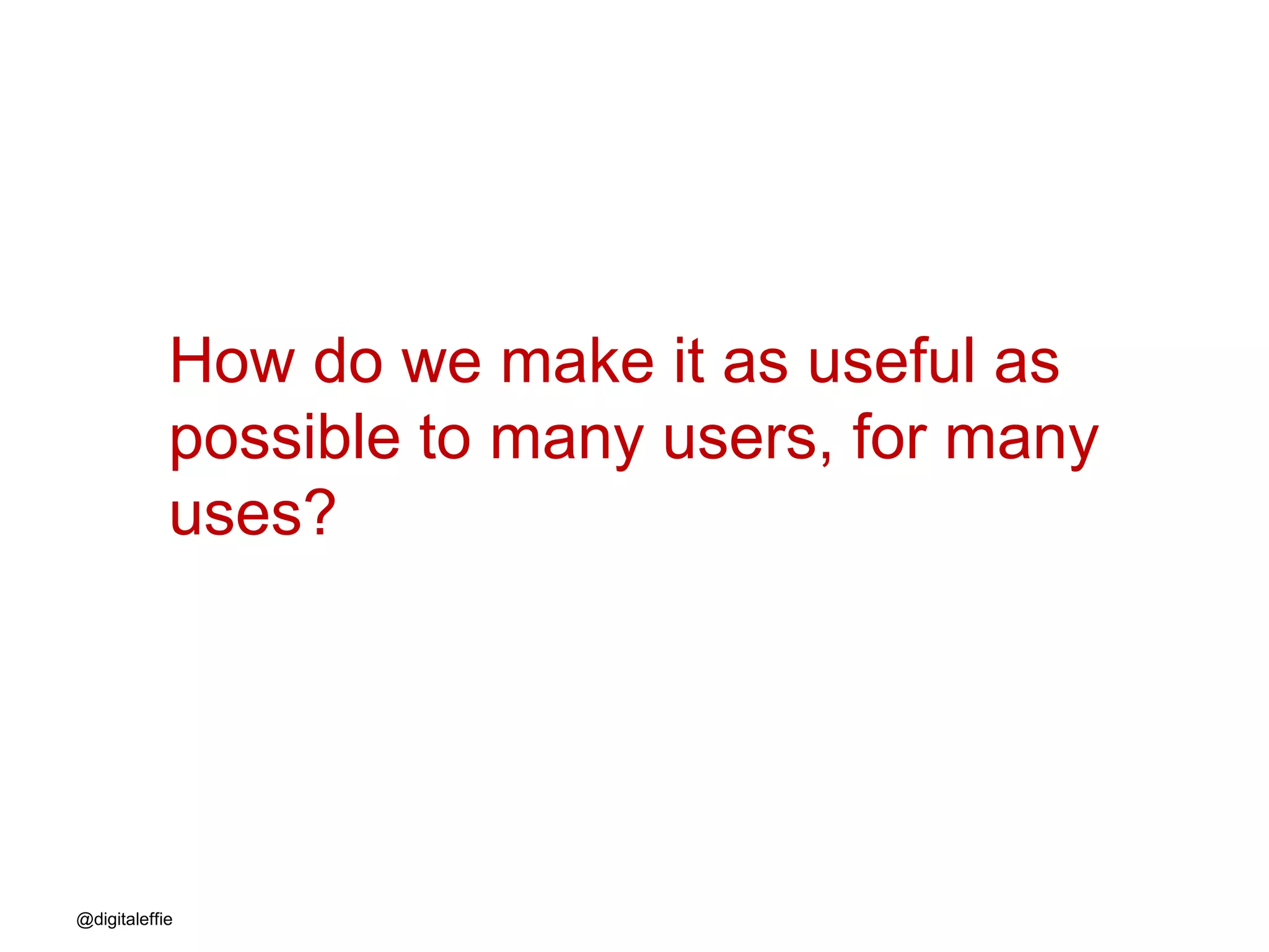 @digitaleffie
How do we make it as useful as
possible to many users, for many
uses?
 