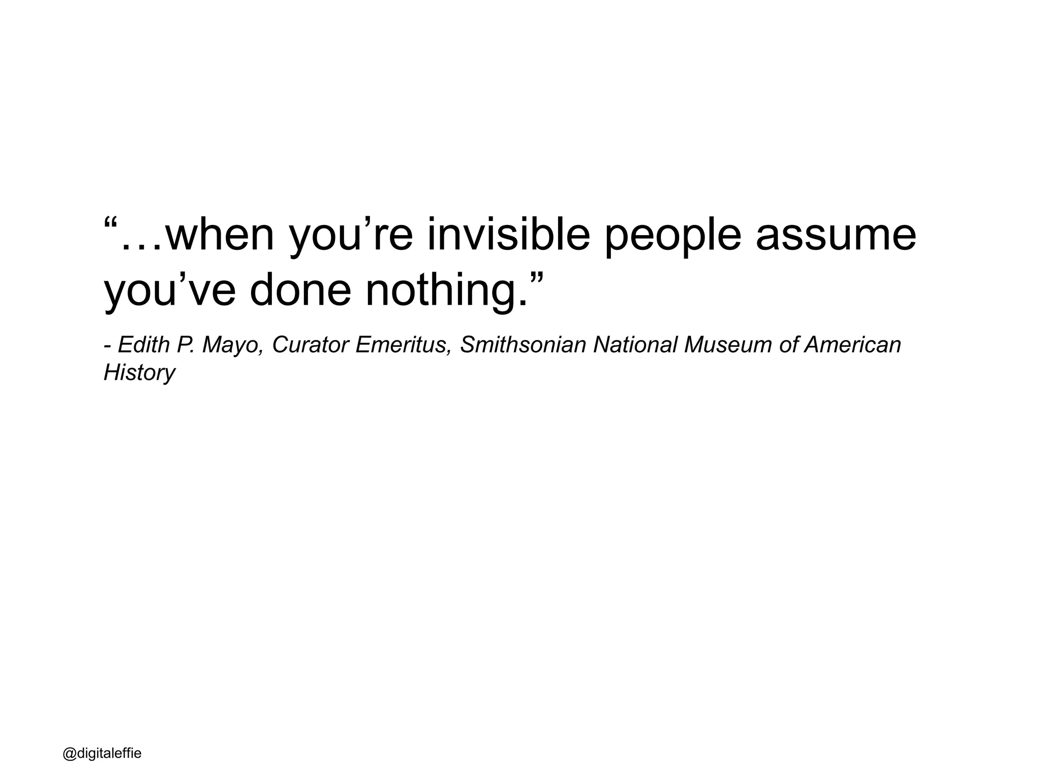 “…when you’re invisible people assume
you’ve done nothing.”
- Edith P. Mayo, Curator Emeritus, Smithsonian National Museum of American
History
@digitaleffie
 