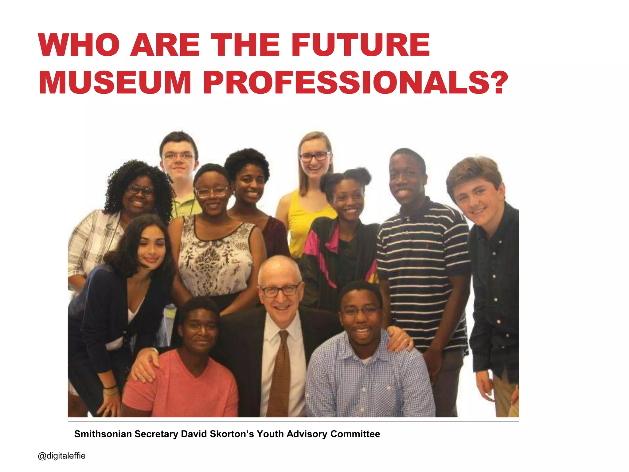 @digitaleffie
Smithsonian Secretary David Skorton’s Youth Advisory Committee
WHO ARE THE FUTURE
MUSEUM PROFESSIONALS?
 