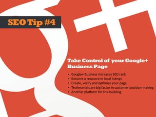 • Google+	Business	increases	SEO	rank	
• Become	a	resource	in	local	lisBngs	
• Create,	verify	and	opBmize	your	page	
• TesBmonials	are	big	factor	in	customer	decision-making	
• Another	pla<orm	for	link-building	
SEOTip#4
Take Control of your Google+
BusinessPage
 