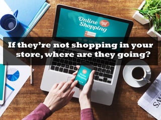 If they’re not shopping in your
store,where are they going?
 