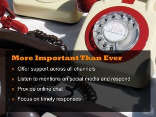 More Important Than Ever
» Offer support across all channels
» Listen to mentions on social media and respond
» Provide online chat
» Focus on timely responses
 