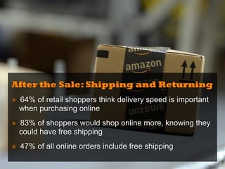 After the Sale: Shipping and Returning
» 64% of retail shoppers think delivery speed is important
when purchasing online
» 83% of shoppers would shop online more, knowing they
could have free shipping
» 47% of all online orders include free shipping
 