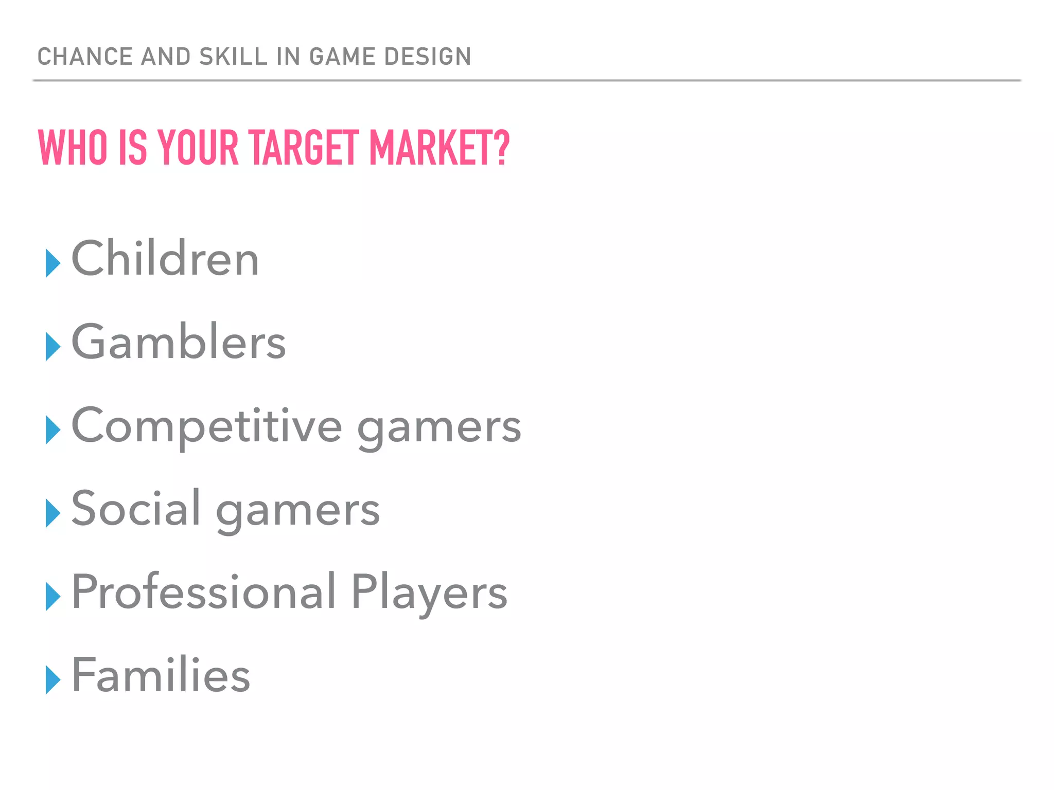 CHANCE AND SKILL IN GAME DESIGN
WHO IS YOUR TARGET MARKET?
▸Children
▸Gamblers
▸Competitive gamers
▸Social gamers
▸Professional Players
▸Families
 