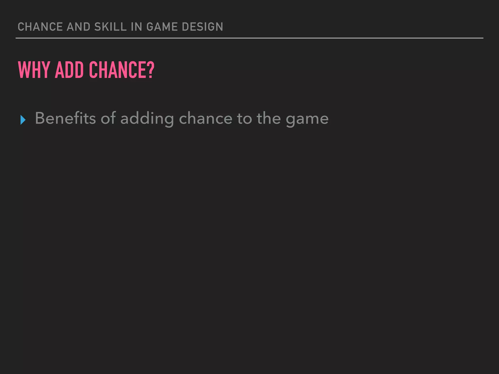 CHANCE AND SKILL IN GAME DESIGN
WHY ADD CHANCE?
▸ Beneﬁts of adding chance to the game
 