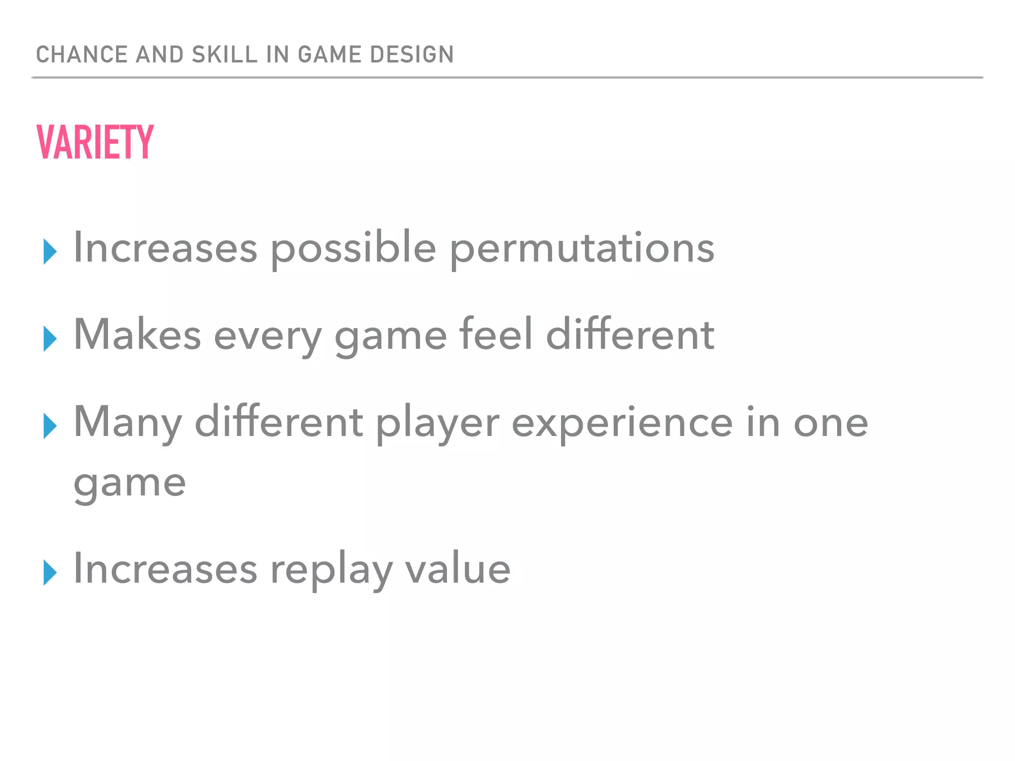 CHANCE AND SKILL IN GAME DESIGN
VARIETY
▸ Increases possible permutations
▸ Makes every game feel different
▸ Many different player experience in one
game
▸ Increases replay value
 