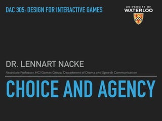 CHOICE AND AGENCY
DR. LENNART NACKE
Associate Professor, HCI Games Group, Department of Drama and Speech Communication
DAC 305: DESIGN FOR INTERACTIVE GAMES
 