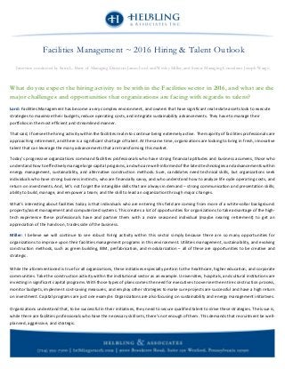 What do you expect the hiring activity to be within the Facilities sector in 2016, and what are the
major challenges and opportunities that organizations are facing with regards to talent?
Lord: Facilities Management has become a very complex environment, and owners that have significant real estate assets look to execute
strategies to maximize their budgets, reduce operating costs, and integrate sustainability advancements. They have to manage their
portfolios in the most efficient and streamlined manner.
That said, I foresee the hiring activity within the facilities realm to continue being extremely active. The majority of facilities professionals are
approaching retirement, and there is a significant shortage of talent. At the same time, organizations are looking to bring in fresh, innovative
talent that can leverage the many advancements that are transforming this market.
Today’s progressive organizations command facilities professionals who have strong financial aptitudes and business acumens, those who
understand how to effectively manage large capital programs, and who are well-informed of the latest technologies and advancements within
energy management, sustainability, and alternative construction methods. Sure, candidates need technical skills, but organizations seek
individuals who have strong business instincts, who are financially savvy, and who understand how to analyze life cycle operating costs, and
return on investments. And, let’s not forget the intangible skills that are always in demand – strong communication and presentation skills;
ability to build, manage, and empower a team; and the skill to lead an organization through major changes.
What’s interesting about facilities today is that individuals who are entering this field are coming from more of a white-collar background:
property/asset management and computerized systems. This creates a lot of opportunities for organizations to take advantage of the high-
tech experience these professionals have and partner them with a more seasoned individual (maybe nearing retirement) to get an
appreciation of the hands-on, trades side of the business.
Miller: I believe we will continue to see robust hiring activity within this sector simply because there are so many opportunities for
organizations to improve upon their facilities management programs in this environment. Utilities management, sustainability, and evolving
construction methods, such as green building, BIM, prefabrication, and modularization – all of these are opportunities to be creative and
strategic.
While the aforementioned is true for all organizations, these initiatives especially pertain to the healthcare, higher education, and corporate
communities. Take the construction activity within the institutional sector as an example. Universities, hospitals, and cultural institutions are
investing in significant capital programs. With those types of plans comes the need for executives to oversee the entire construction process,
monitor budgets, implement cost-saving measures, and employ other strategies to make sure projects are successful and have a high return
on investment. Capital programs are just one example. Organizations are also focusing on sustainability and energy management initiatives.
Organizations understand that, to be successful in their initiatives, they need to secure qualified talent to drive these strategies. The issue is,
while there are facilities professionals who have the necessary skill sets, there’s not enough of them. This demands that recruitment be well-
planned, aggressive, and strategic.
Facilities Management ~ 2016 Hiring & Talent Outlook
Interview conducted by Sami L. Barry of Managing Directors James Lord and Wesley Miller, and Senior Managing Consultant Joseph Wargo
 