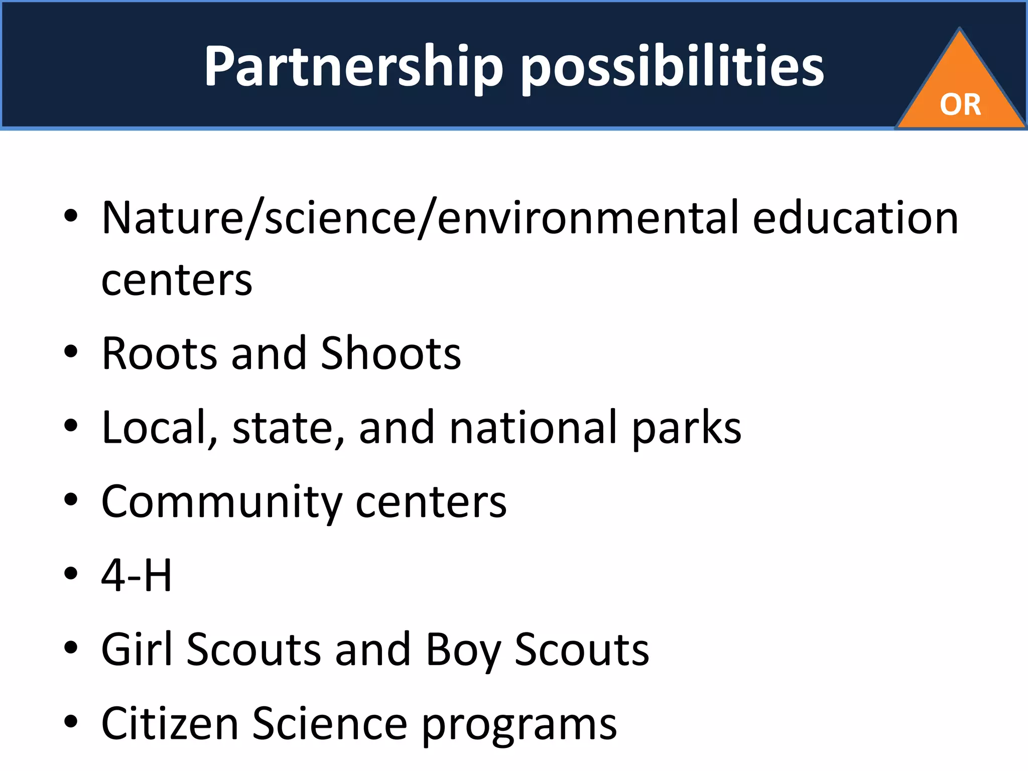 Partnership possibilities
• Nature/science/environmental education
centers
• Roots and Shoots
• Local, state, and national parks
• Community centers
• 4-H
• Girl Scouts and Boy Scouts
• Citizen Science programs
OR
 