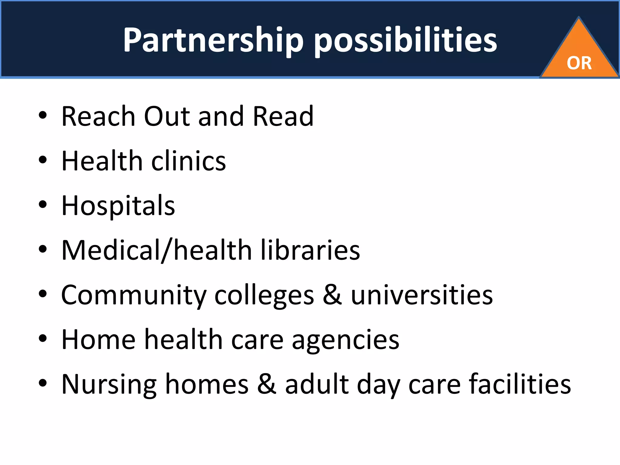 Partnership possibilities
• Reach Out and Read
• Health clinics
• Hospitals
• Medical/health libraries
• Community colleges & universities
• Home health care agencies
• Nursing homes & adult day care facilities
OR
 