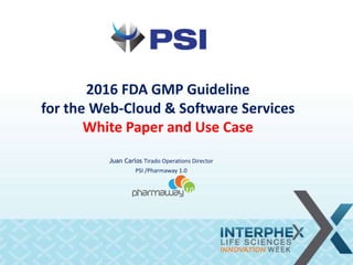 2016 FDA GMP Guideline
for the Web-Cloud & Software Services
White Paper and Use Case
Juan Carlos Tirado Operations Director
PSI /Pharmaway 1.0
 