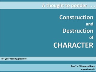 Construction
and
Destruction
of
CHARACTER
for your reading pleasure
A thought to ponder . . .
Prof. V. Viswanadham
www.viswam.in
 