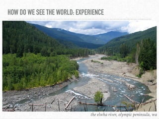 HOW DO WE SEE THE WORLD: EXPERIENCE
the elwha river, olympic peninsula, wa
 