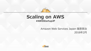 Scaling on AWS
#AWSStartupJP
Amazon Web Services Japan 篠原英治
2016年2⽉
 