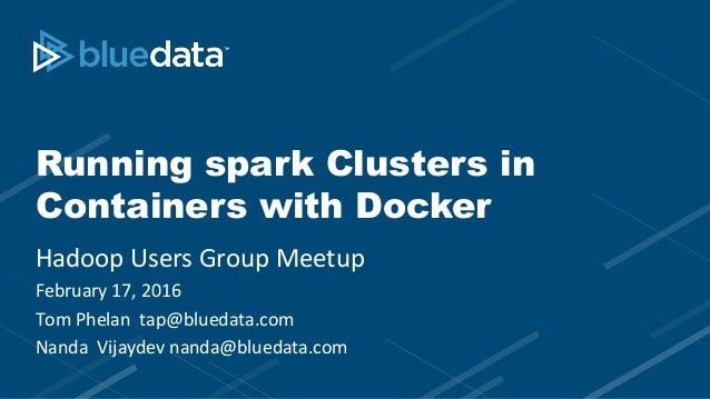 Running spark Clusters in
Containers with Docker
Hadoop Users Group Meetup
February 17, 2016
Tom Phelan tap@bluedata.com
N...