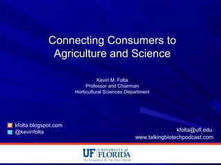 Connecting Consumers to
Agriculture and Science
Kevin M. Folta
Professor and Chairman
Horticultural Sciences Department
kfolta.blogspot.com
@kevinfolta kfolta@ufl.edu
www.talkingbiotechpodcast.com
 