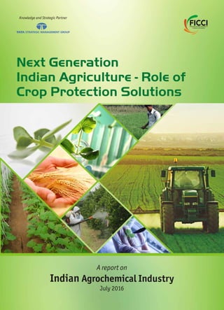 Knowledge and Strategic Partner
Next Generation
Indian Agriculture - Role of
Crop Protection Solutions
A report on
Indian Agrochemical Industry
July 2016
 