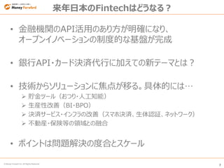 7
© Money Forward Inc. All Rights Reserved
来年日本のFintechはどうなる？
• 金融機関のAPI活用のあり方が明確になり、
オープンイノベーションの制度的な基盤が完成
• 銀行API・カード決済代...