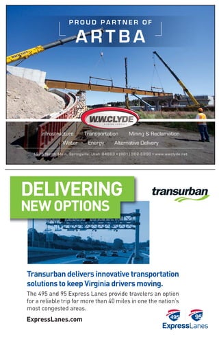 Alternative DeliveryEnergyWater
Infrastructure Mining & ReclamationTransportation
P R O U D P A R T N E R O F
A R T B A
Transurban delivers innovative transportation
solutions to keep Virginia drivers moving.
DELIVERING
NEW OPTIONS
The 495 and 95 Express Lanes provide travelers an option
for a reliable trip for more than 40 miles in one the nation’s
most congested areas.
ExpressLanes.com
 