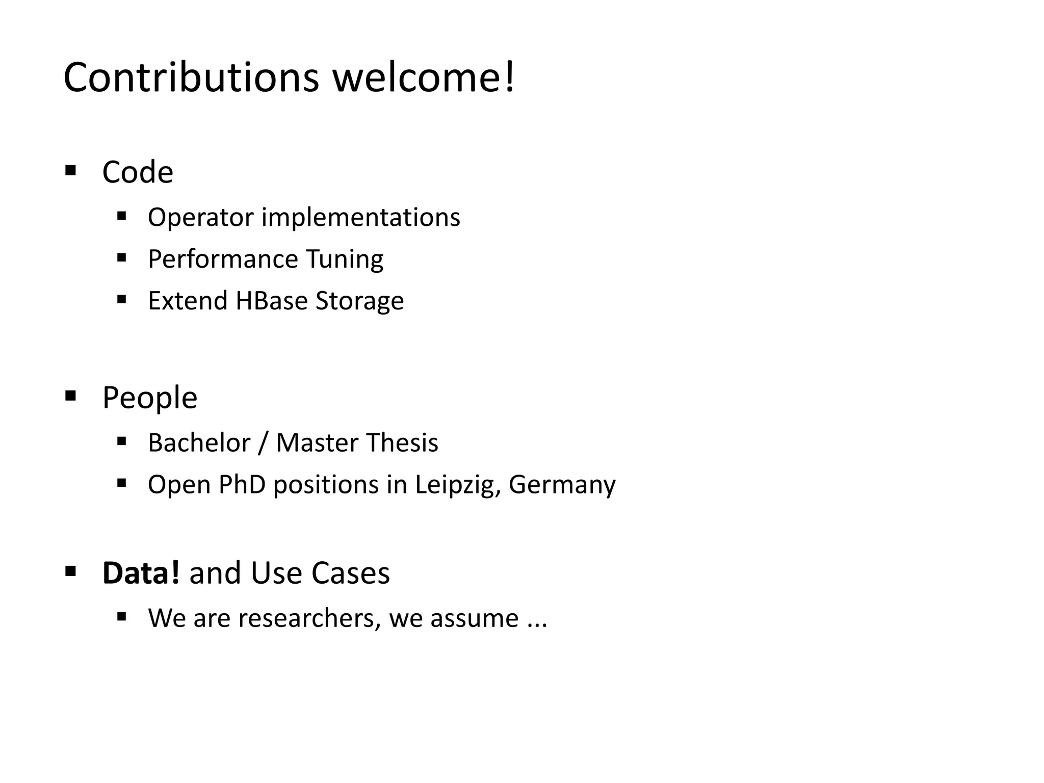 Contributions welcome!  Code  Operator implementations  Performance Tuning  Extend HBase Storage  People  Bachelor / Master Thesis  Open PhD positions in Leipzig, Germany  Data! and Use Cases  We are researchers, we assume ... 