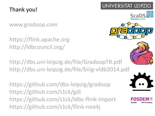 Thank you!
www.gradoop.com
https://flink.apache.org
http://ldbcouncil.org/
http://dbs.uni-leipzig.de/file/GradoopTR.pdf
http://dbs.uni-leipzig.de/file/biiig-vldb2014.pdf
https://github.com/dbs-leipzig/gradoop
https://github.com/s1ck/gdl
https://github.com/s1ck/ldbc-flink-import
https://github.com/s1ck/flink-neo4j
 