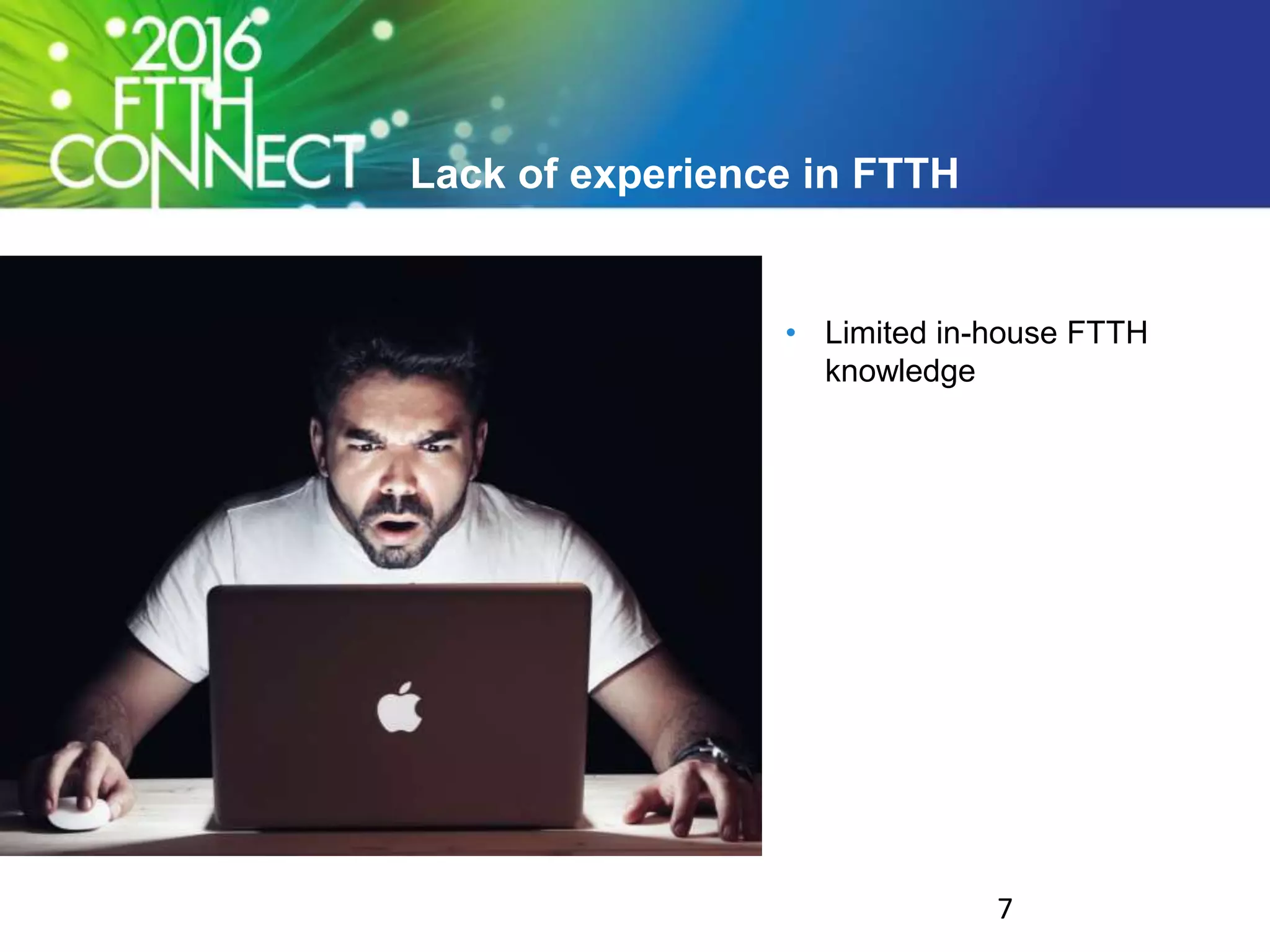 Lack of experience in FTTH
• Limited in-house FTTH
knowledge
7
 
