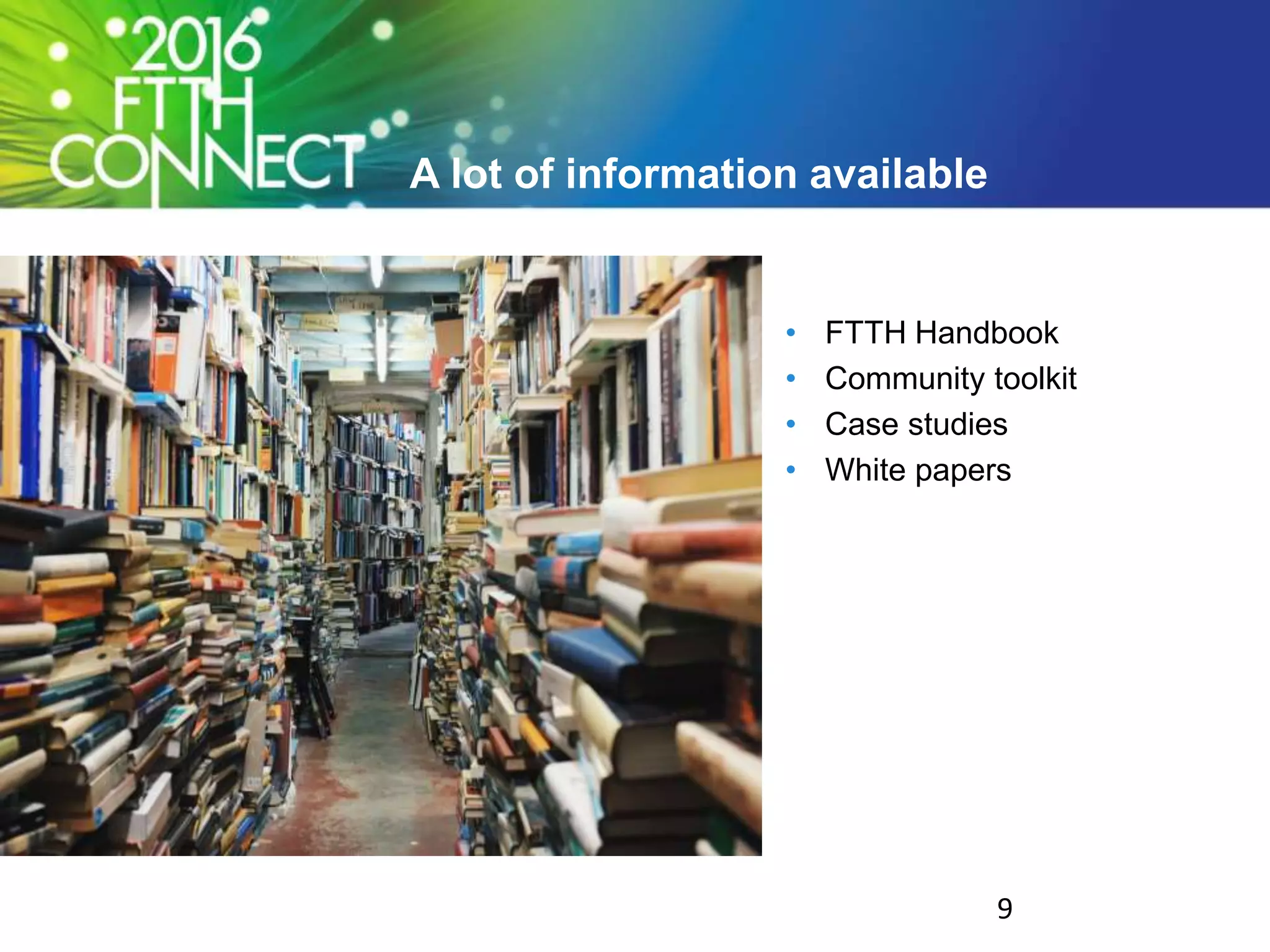 A lot of information available
• FTTH Handbook
• Community toolkit
• Case studies
• White papers
9
 