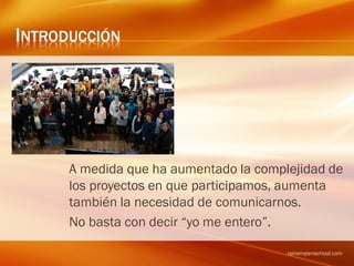 INTRODUCCIÓN
A medida que ha aumentado la complejidad de
los proyectos en que participamos, aumenta
también la necesidad de comunicarnos.
No basta con decir “yo me entero”.
raineropenschool.com
 