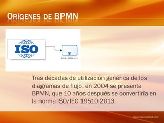 ORÍGENES DE BPMN
Tras décadas de utilización genérica de los
diagramas de flujo, en 2004 se presenta
BPMN, que 10 años después se convertiría en
la norma ISO/IEC 19510:2013.
raineropenschool.com
 