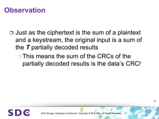 2016 Storage Developer Conference. Copyright © 2016 IBM. All Rights Reserved.
Observation
 Just as the ciphertext is the sum of a plaintext
and a keystream, the original input is a sum of
the T partially decoded results
 This means the sum of the CRCs of the
partially decoded results is the data’s CRC!
43
 