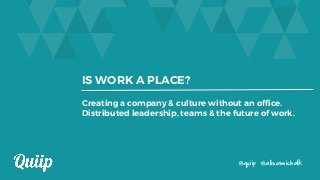 IS WORK A PLACE?
@quiip @alisonmichalk
Creating a company & culture without an office.
Distributed leadership, teams & the future of work.
 