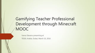 Gamifying Teacher Professional
Development through Minecraft
MOOC
Vance Stevens presenting at
TESOL Arabia, Dubai, March 10, 2016
 