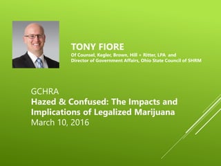 TONY FIORE
Of Counsel, Kegler, Brown, Hill + Ritter, LPA and
Director of Government Affairs, Ohio State Council of SHRM
GCHRA
Hazed & Confused: The Impacts and
Implications of Legalized Marijuana
March 10, 2016
 